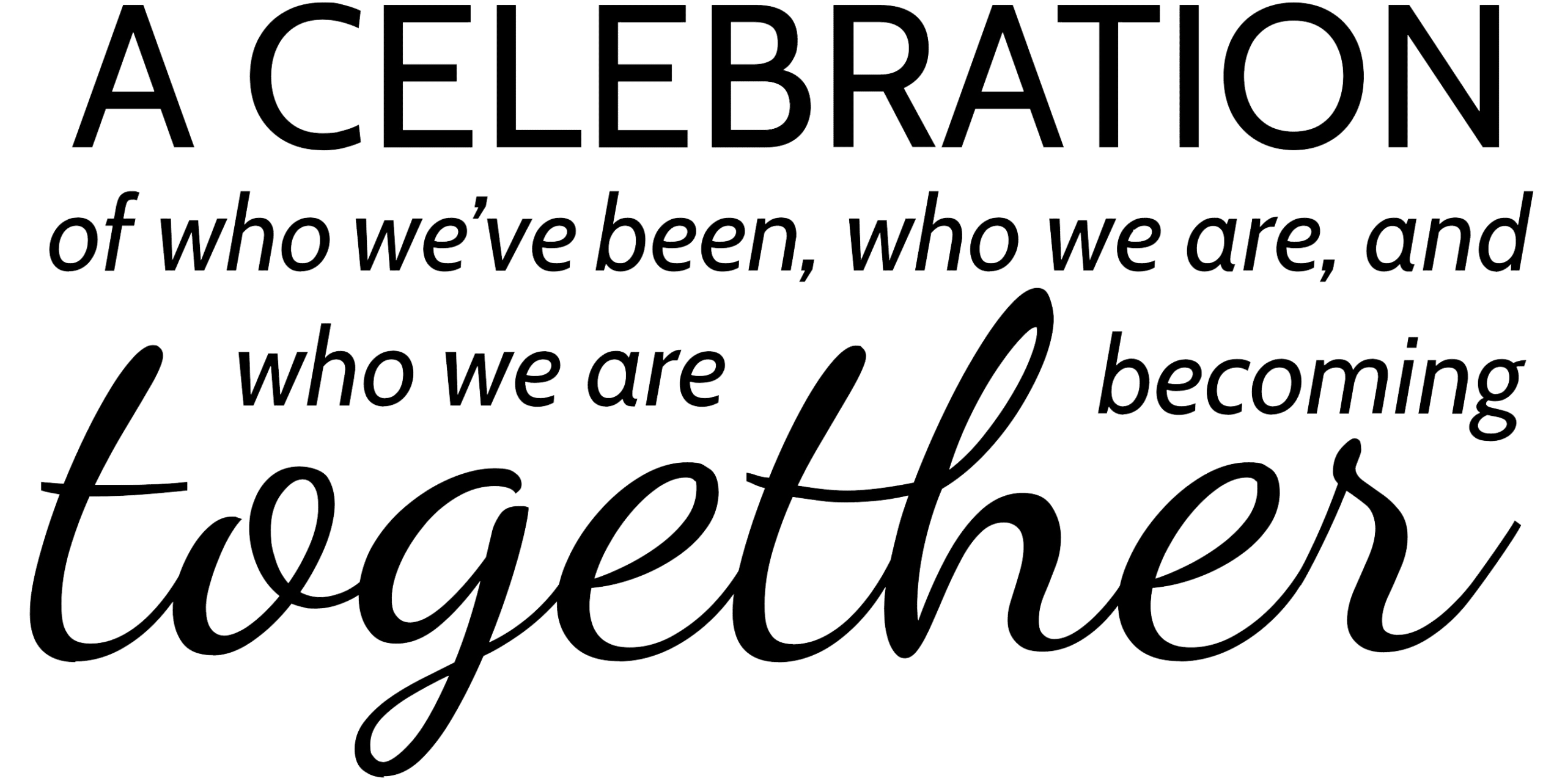 A Celebration of who we've been, who we are, and who we are becoming together